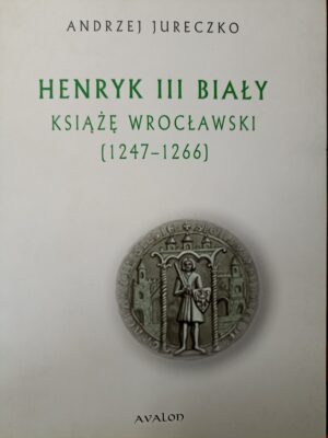 Andrzej Jureczko - Henryk III Biały. Książę Wrocławski (1247-1266)